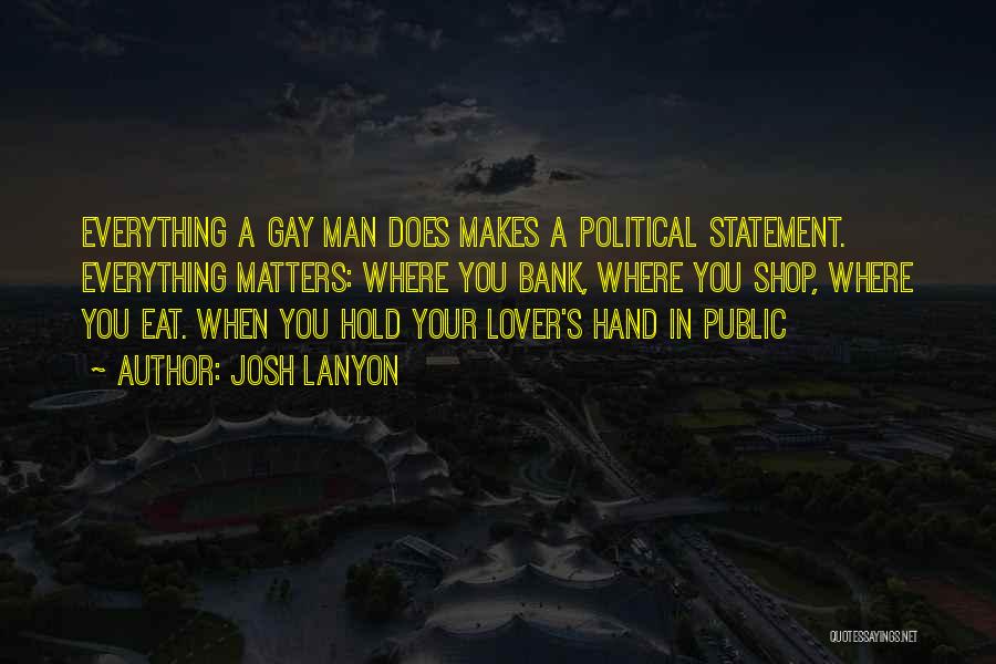 Josh Lanyon Quotes: Everything A Gay Man Does Makes A Political Statement. Everything Matters: Where You Bank, Where You Shop, Where You Eat.