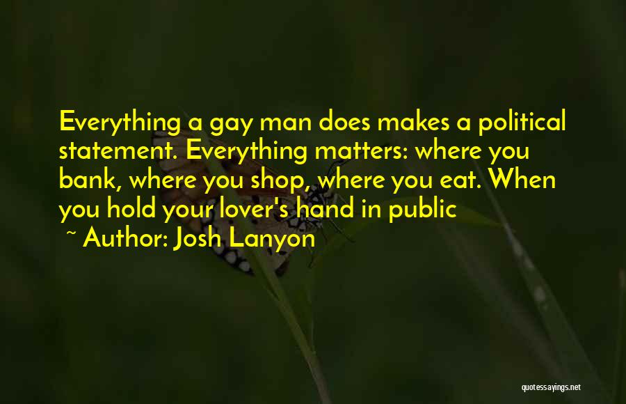 Josh Lanyon Quotes: Everything A Gay Man Does Makes A Political Statement. Everything Matters: Where You Bank, Where You Shop, Where You Eat.