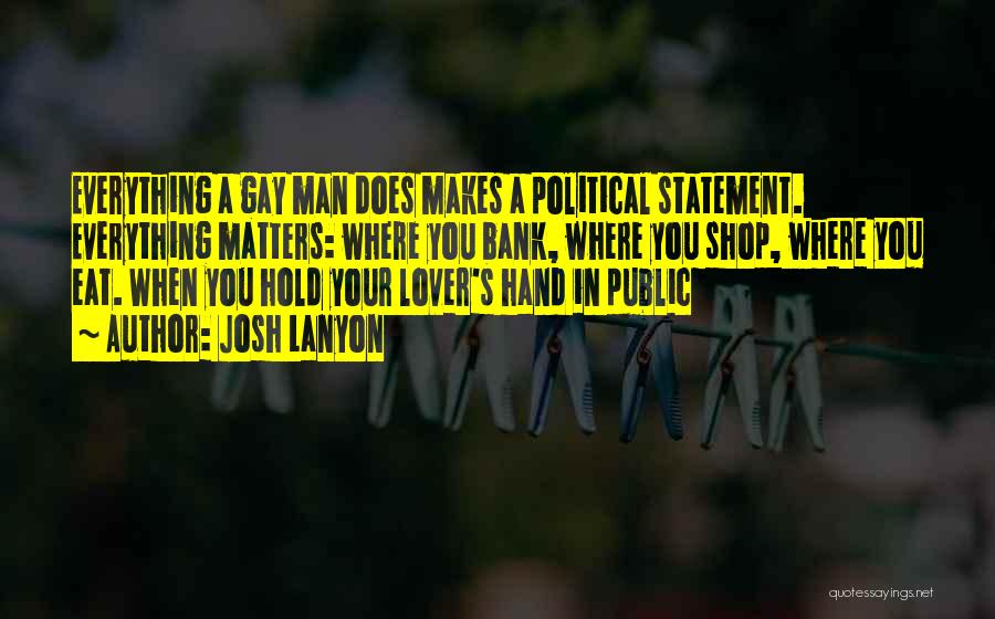 Josh Lanyon Quotes: Everything A Gay Man Does Makes A Political Statement. Everything Matters: Where You Bank, Where You Shop, Where You Eat.