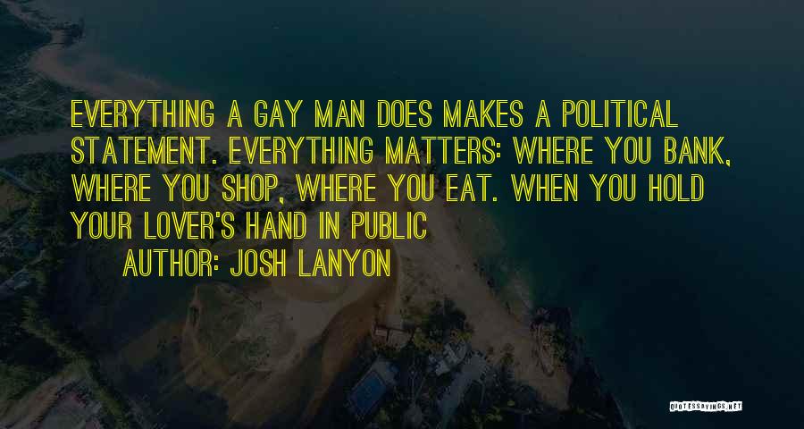 Josh Lanyon Quotes: Everything A Gay Man Does Makes A Political Statement. Everything Matters: Where You Bank, Where You Shop, Where You Eat.