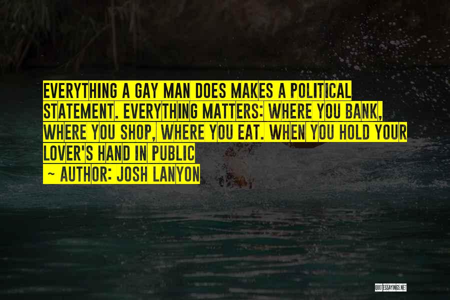 Josh Lanyon Quotes: Everything A Gay Man Does Makes A Political Statement. Everything Matters: Where You Bank, Where You Shop, Where You Eat.