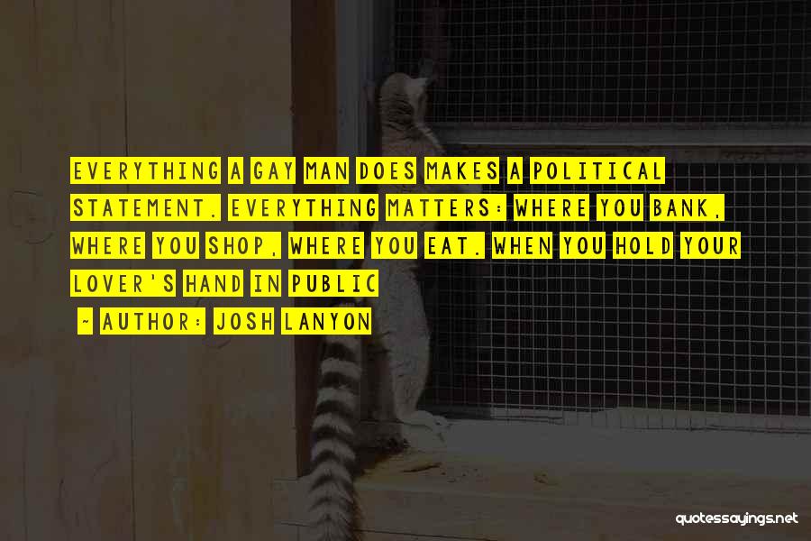 Josh Lanyon Quotes: Everything A Gay Man Does Makes A Political Statement. Everything Matters: Where You Bank, Where You Shop, Where You Eat.