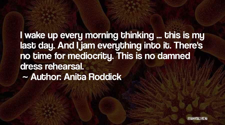 Anita Roddick Quotes: I Wake Up Every Morning Thinking ... This Is My Last Day. And I Jam Everything Into It. There's No