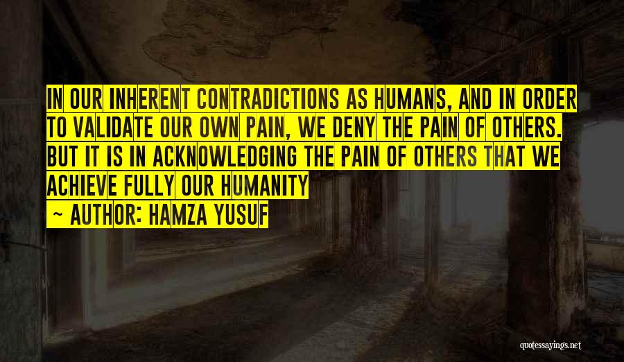 Hamza Yusuf Quotes: In Our Inherent Contradictions As Humans, And In Order To Validate Our Own Pain, We Deny The Pain Of Others.