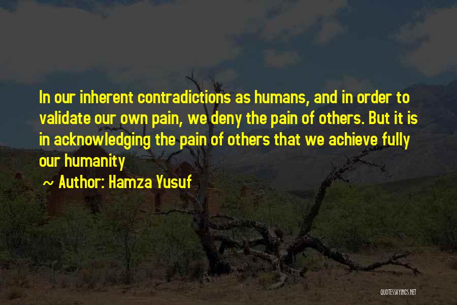 Hamza Yusuf Quotes: In Our Inherent Contradictions As Humans, And In Order To Validate Our Own Pain, We Deny The Pain Of Others.