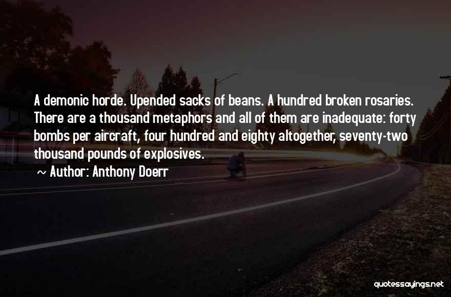 Anthony Doerr Quotes: A Demonic Horde. Upended Sacks Of Beans. A Hundred Broken Rosaries. There Are A Thousand Metaphors And All Of Them