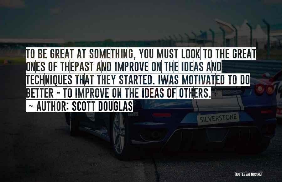 Scott Douglas Quotes: To Be Great At Something, You Must Look To The Great Ones Of Thepast And Improve On The Ideas And