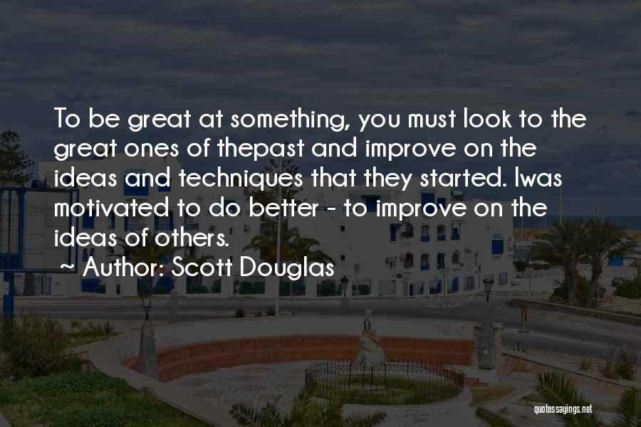 Scott Douglas Quotes: To Be Great At Something, You Must Look To The Great Ones Of Thepast And Improve On The Ideas And