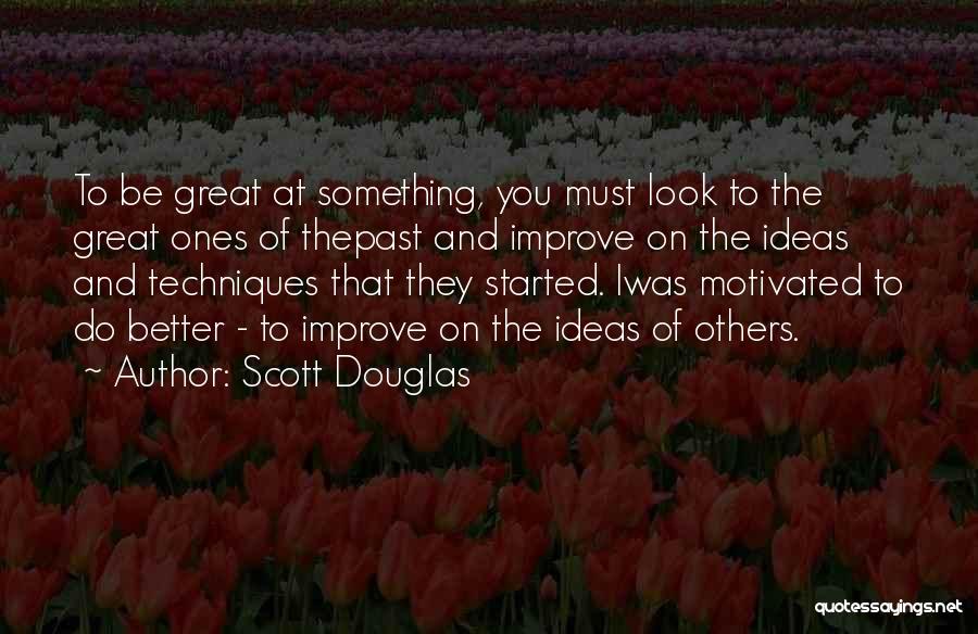 Scott Douglas Quotes: To Be Great At Something, You Must Look To The Great Ones Of Thepast And Improve On The Ideas And