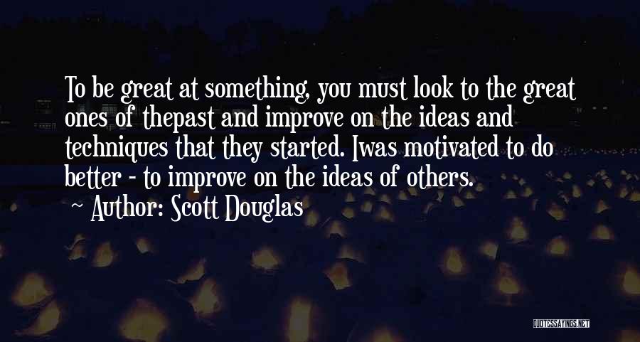 Scott Douglas Quotes: To Be Great At Something, You Must Look To The Great Ones Of Thepast And Improve On The Ideas And