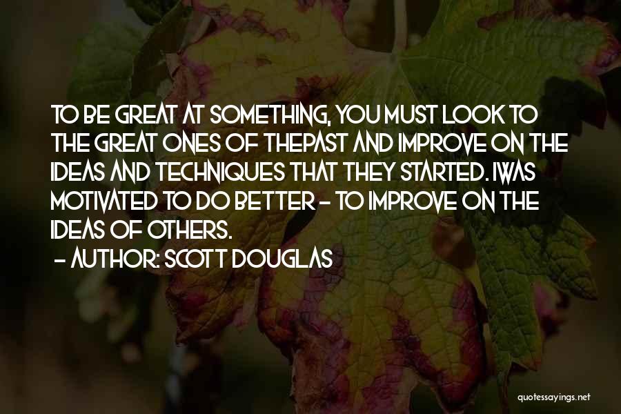 Scott Douglas Quotes: To Be Great At Something, You Must Look To The Great Ones Of Thepast And Improve On The Ideas And