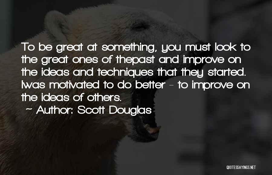 Scott Douglas Quotes: To Be Great At Something, You Must Look To The Great Ones Of Thepast And Improve On The Ideas And