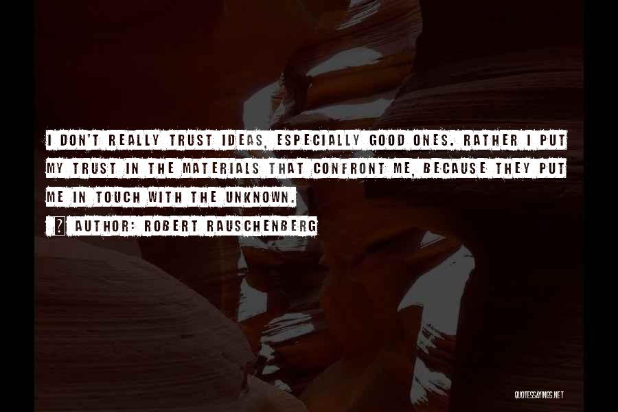 Robert Rauschenberg Quotes: I Don't Really Trust Ideas, Especially Good Ones. Rather I Put My Trust In The Materials That Confront Me, Because