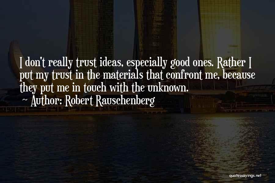 Robert Rauschenberg Quotes: I Don't Really Trust Ideas, Especially Good Ones. Rather I Put My Trust In The Materials That Confront Me, Because