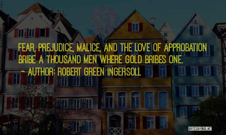 Robert Green Ingersoll Quotes: Fear, Prejudice, Malice, And The Love Of Approbation Bribe A Thousand Men Where Gold Bribes One.