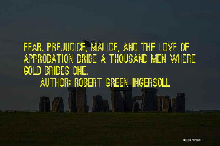 Robert Green Ingersoll Quotes: Fear, Prejudice, Malice, And The Love Of Approbation Bribe A Thousand Men Where Gold Bribes One.