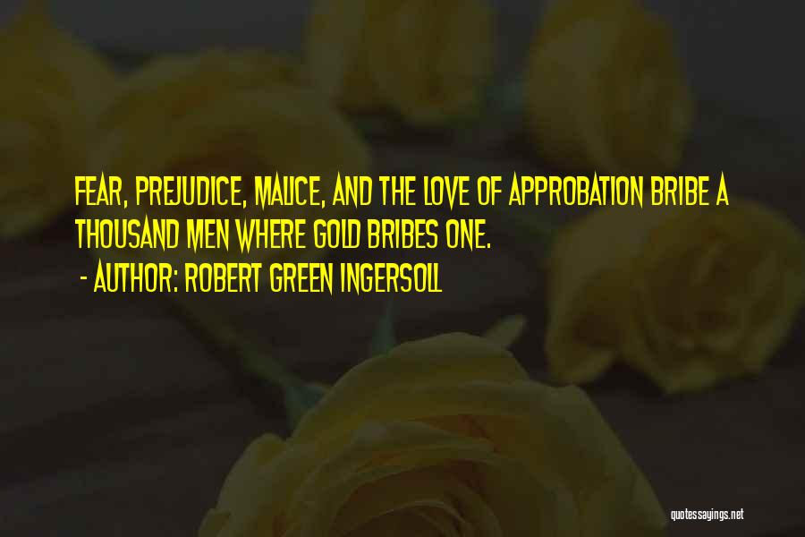 Robert Green Ingersoll Quotes: Fear, Prejudice, Malice, And The Love Of Approbation Bribe A Thousand Men Where Gold Bribes One.