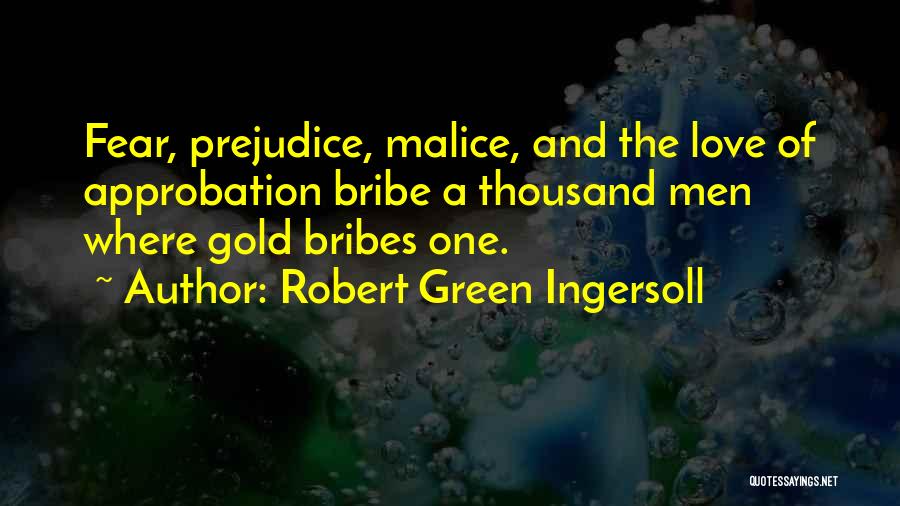 Robert Green Ingersoll Quotes: Fear, Prejudice, Malice, And The Love Of Approbation Bribe A Thousand Men Where Gold Bribes One.