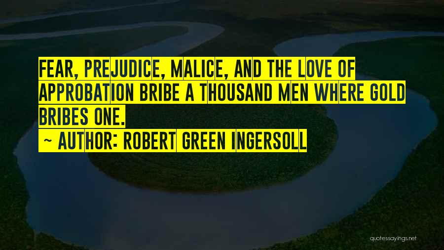 Robert Green Ingersoll Quotes: Fear, Prejudice, Malice, And The Love Of Approbation Bribe A Thousand Men Where Gold Bribes One.