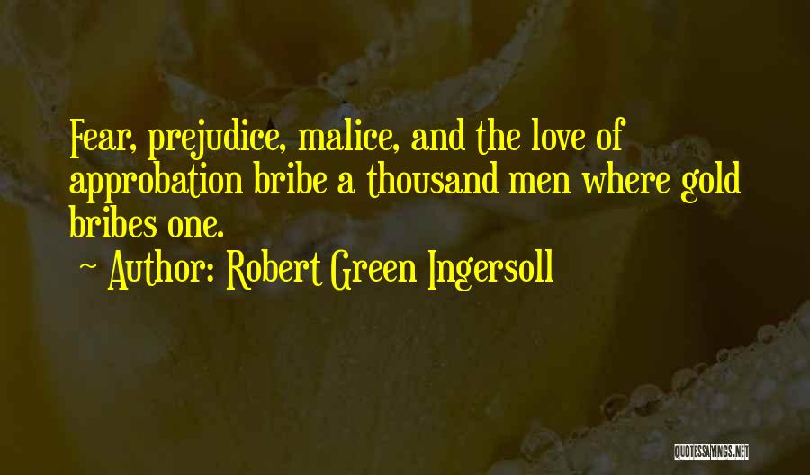 Robert Green Ingersoll Quotes: Fear, Prejudice, Malice, And The Love Of Approbation Bribe A Thousand Men Where Gold Bribes One.