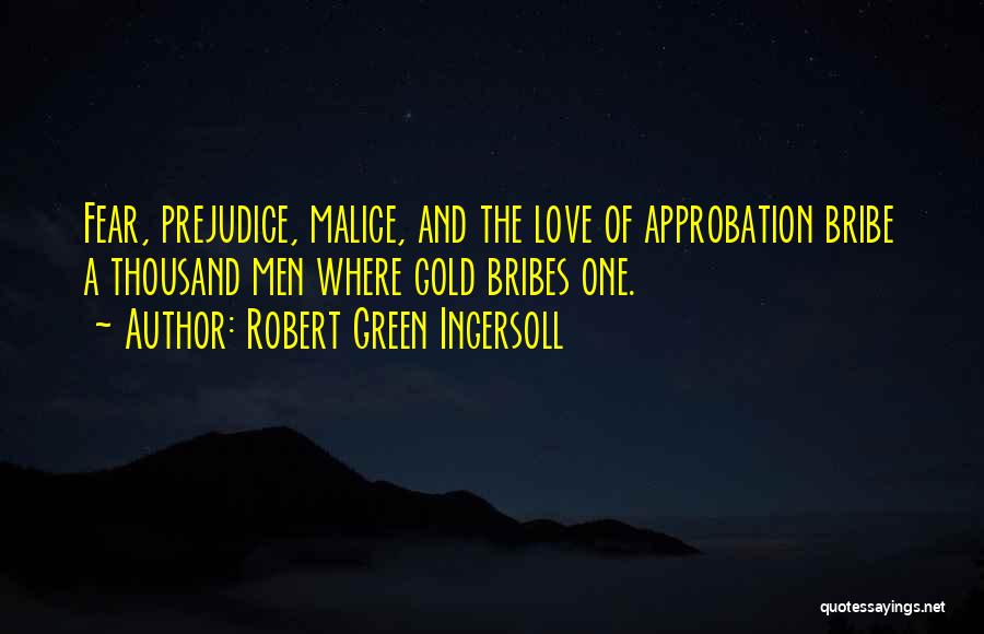 Robert Green Ingersoll Quotes: Fear, Prejudice, Malice, And The Love Of Approbation Bribe A Thousand Men Where Gold Bribes One.