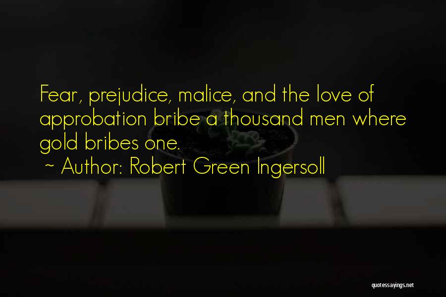 Robert Green Ingersoll Quotes: Fear, Prejudice, Malice, And The Love Of Approbation Bribe A Thousand Men Where Gold Bribes One.