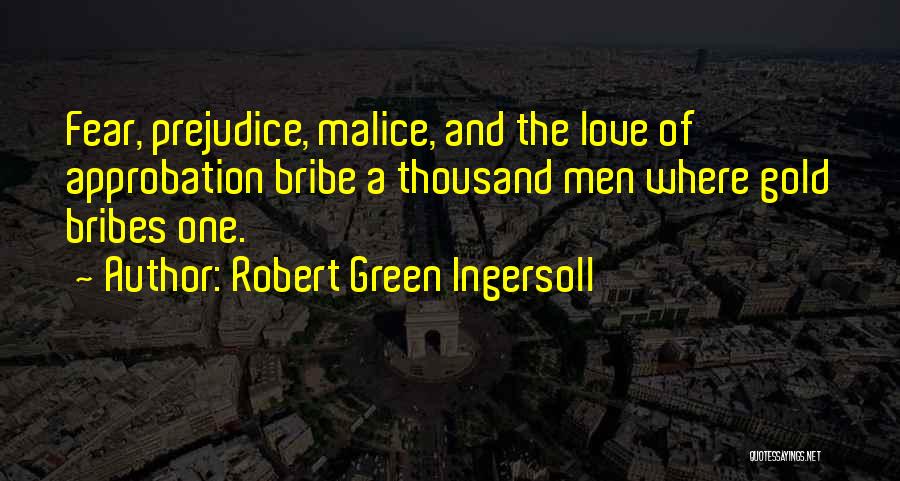 Robert Green Ingersoll Quotes: Fear, Prejudice, Malice, And The Love Of Approbation Bribe A Thousand Men Where Gold Bribes One.