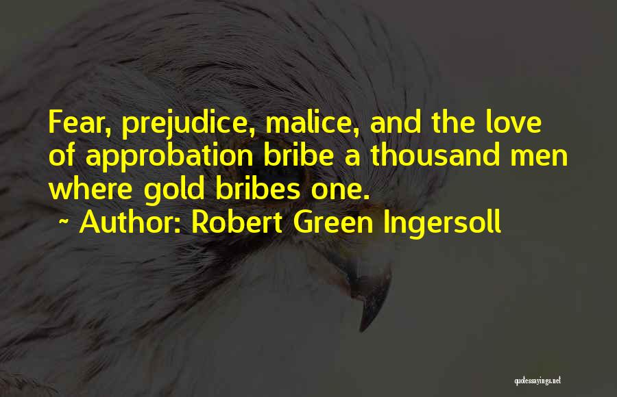 Robert Green Ingersoll Quotes: Fear, Prejudice, Malice, And The Love Of Approbation Bribe A Thousand Men Where Gold Bribes One.