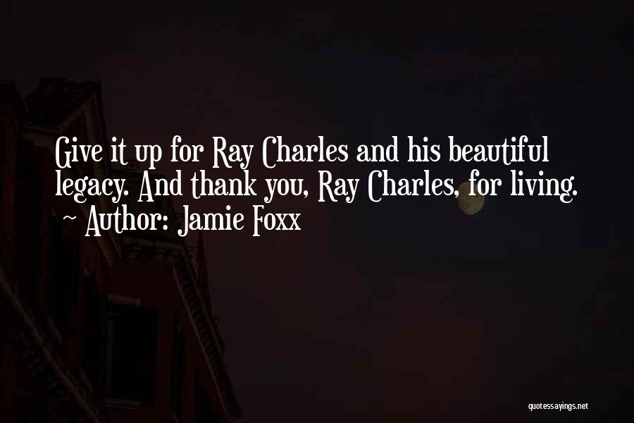 Jamie Foxx Quotes: Give It Up For Ray Charles And His Beautiful Legacy. And Thank You, Ray Charles, For Living.