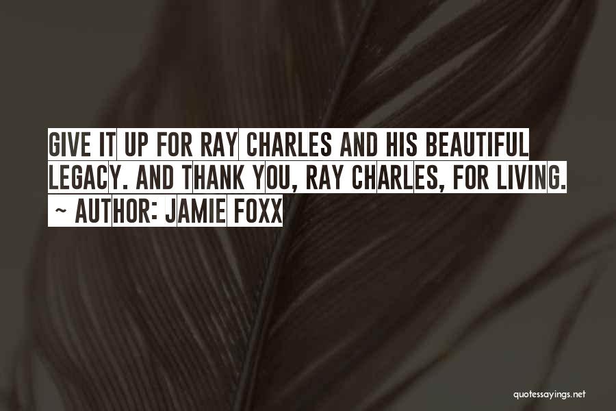 Jamie Foxx Quotes: Give It Up For Ray Charles And His Beautiful Legacy. And Thank You, Ray Charles, For Living.