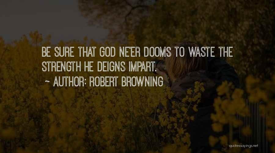 Robert Browning Quotes: Be Sure That God Ne'er Dooms To Waste The Strength He Deigns Impart.