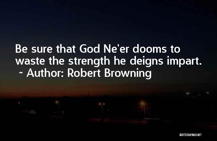 Robert Browning Quotes: Be Sure That God Ne'er Dooms To Waste The Strength He Deigns Impart.