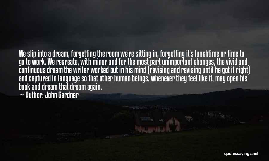 John Gardner Quotes: We Slip Into A Dream, Forgetting The Room We're Sitting In, Forgetting It's Lunchtime Or Time To Go To Work.