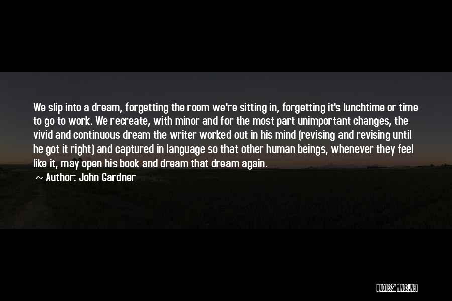 John Gardner Quotes: We Slip Into A Dream, Forgetting The Room We're Sitting In, Forgetting It's Lunchtime Or Time To Go To Work.