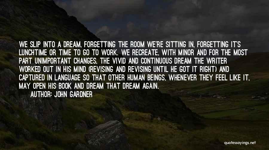 John Gardner Quotes: We Slip Into A Dream, Forgetting The Room We're Sitting In, Forgetting It's Lunchtime Or Time To Go To Work.