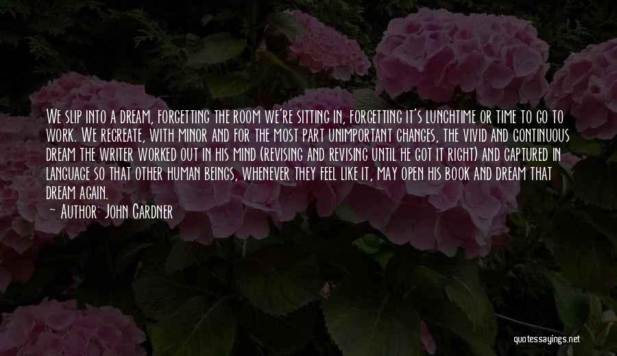 John Gardner Quotes: We Slip Into A Dream, Forgetting The Room We're Sitting In, Forgetting It's Lunchtime Or Time To Go To Work.