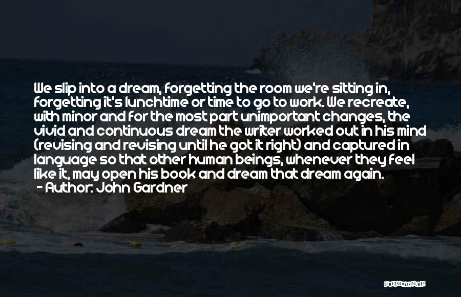 John Gardner Quotes: We Slip Into A Dream, Forgetting The Room We're Sitting In, Forgetting It's Lunchtime Or Time To Go To Work.