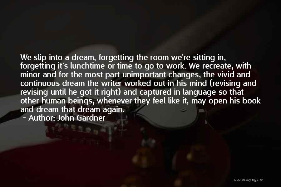 John Gardner Quotes: We Slip Into A Dream, Forgetting The Room We're Sitting In, Forgetting It's Lunchtime Or Time To Go To Work.
