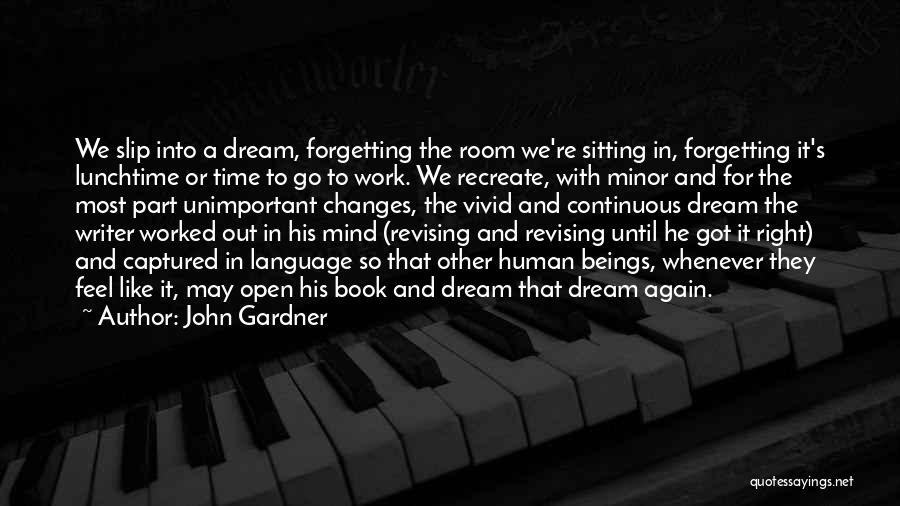 John Gardner Quotes: We Slip Into A Dream, Forgetting The Room We're Sitting In, Forgetting It's Lunchtime Or Time To Go To Work.