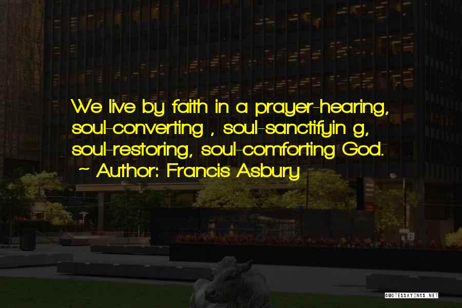Francis Asbury Quotes: We Live By Faith In A Prayer-hearing, Soul-converting , Soul-sanctifyin G, Soul-restoring, Soul-comforting God.
