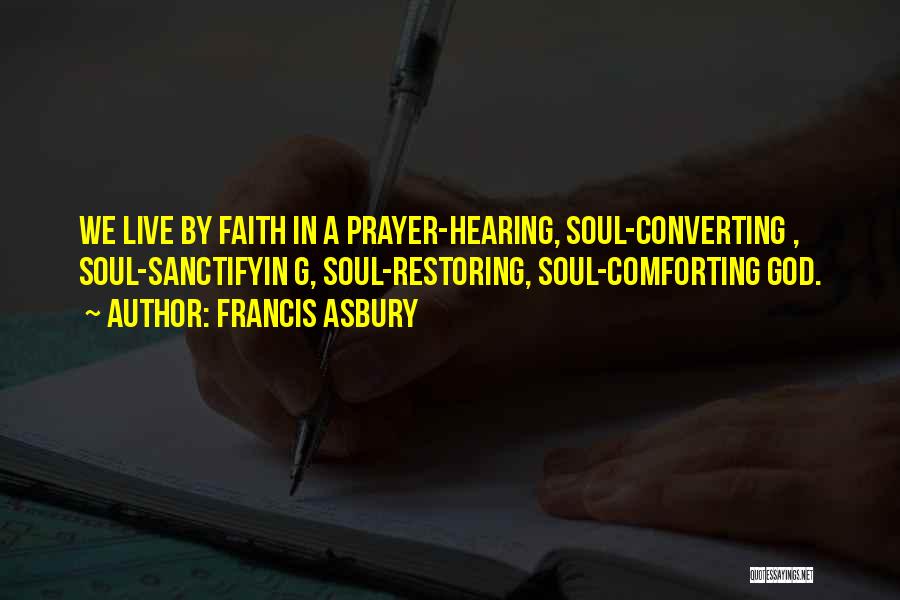 Francis Asbury Quotes: We Live By Faith In A Prayer-hearing, Soul-converting , Soul-sanctifyin G, Soul-restoring, Soul-comforting God.
