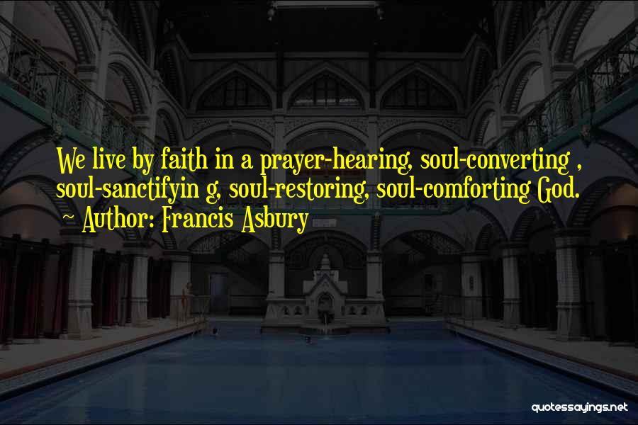 Francis Asbury Quotes: We Live By Faith In A Prayer-hearing, Soul-converting , Soul-sanctifyin G, Soul-restoring, Soul-comforting God.