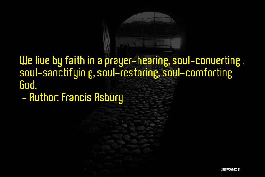 Francis Asbury Quotes: We Live By Faith In A Prayer-hearing, Soul-converting , Soul-sanctifyin G, Soul-restoring, Soul-comforting God.