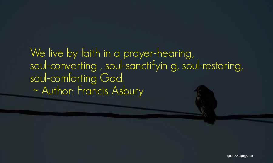 Francis Asbury Quotes: We Live By Faith In A Prayer-hearing, Soul-converting , Soul-sanctifyin G, Soul-restoring, Soul-comforting God.