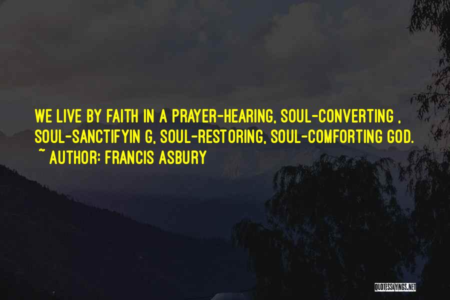 Francis Asbury Quotes: We Live By Faith In A Prayer-hearing, Soul-converting , Soul-sanctifyin G, Soul-restoring, Soul-comforting God.