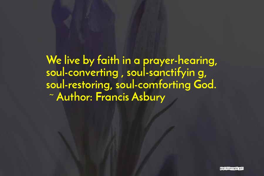 Francis Asbury Quotes: We Live By Faith In A Prayer-hearing, Soul-converting , Soul-sanctifyin G, Soul-restoring, Soul-comforting God.