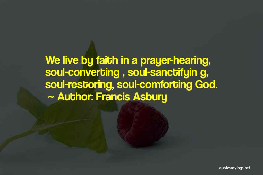 Francis Asbury Quotes: We Live By Faith In A Prayer-hearing, Soul-converting , Soul-sanctifyin G, Soul-restoring, Soul-comforting God.