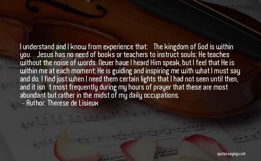 Therese De Lisieux Quotes: I Understand And I Know From Experience That: 'the Kingdom Of God Is Within You.' Jesus Has No Need Of