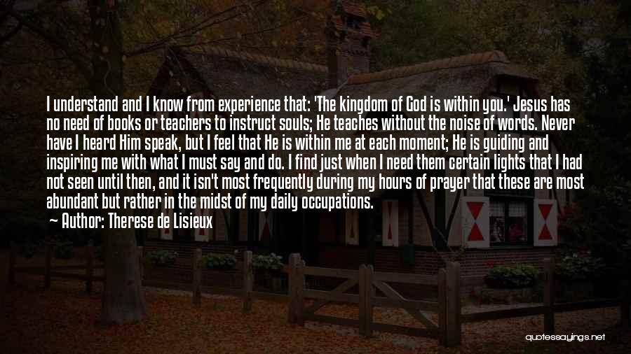 Therese De Lisieux Quotes: I Understand And I Know From Experience That: 'the Kingdom Of God Is Within You.' Jesus Has No Need Of