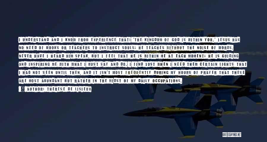 Therese De Lisieux Quotes: I Understand And I Know From Experience That: 'the Kingdom Of God Is Within You.' Jesus Has No Need Of